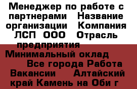 Менеджер по работе с партнерами › Название организации ­ Компания ЛСП, ООО › Отрасль предприятия ­ Event › Минимальный оклад ­ 90 000 - Все города Работа » Вакансии   . Алтайский край,Камень-на-Оби г.